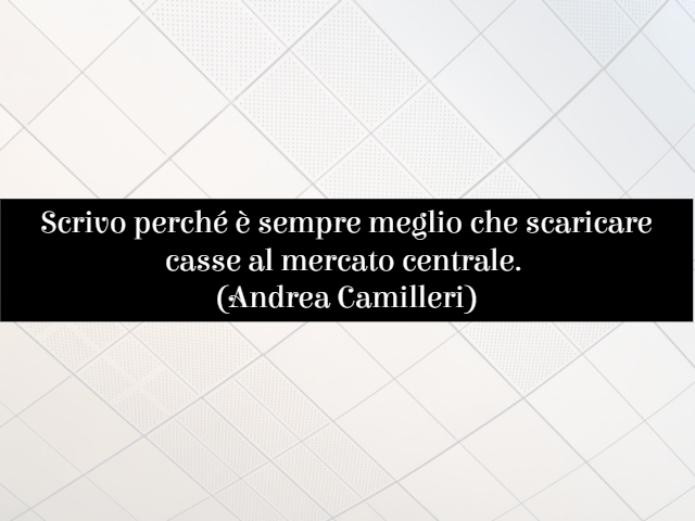 Scrivo perché è sempre meglio che scaricare casse al mercato centrale. (Andrea Camilleri)