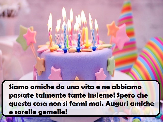 Siamo amiche da una vita e ne abbiamo passate talmente tante insieme! Spero che questa cosa non si fermi mai. Auguri amiche e sorelle gemelle!