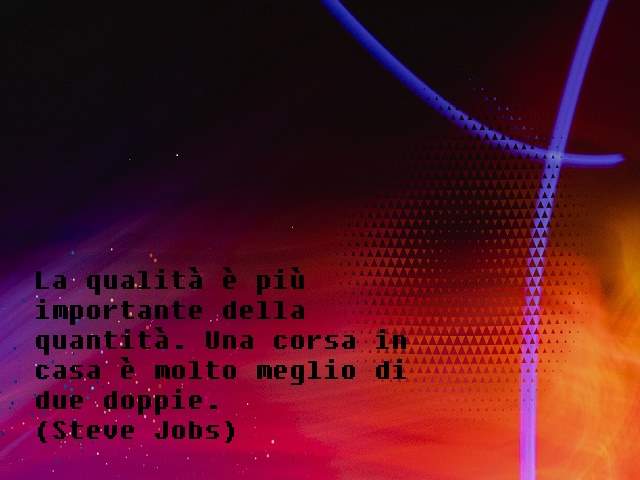 La qualità è più importante della quantità. Una corsa in casa è molto meglio di due doppie.(Steve Jobs)