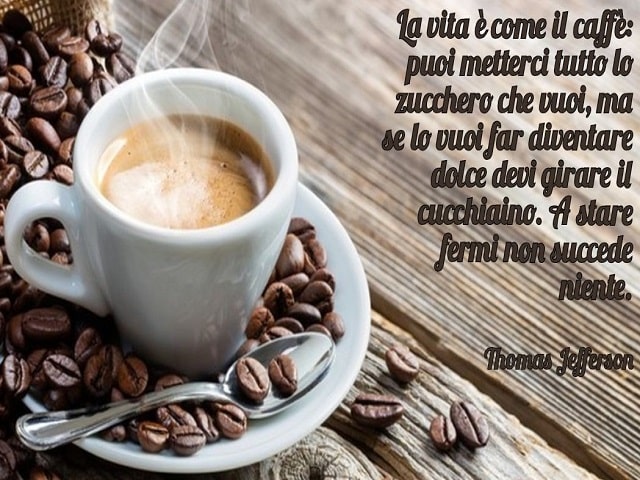 La vita è come il caffè: puoi metterci tutto lo zucchero che vuoi, ma se lo vuoi far diventare dolce devi girare il cucchiaino. A stare fermi non succede niente.(Thomas Jefferson)