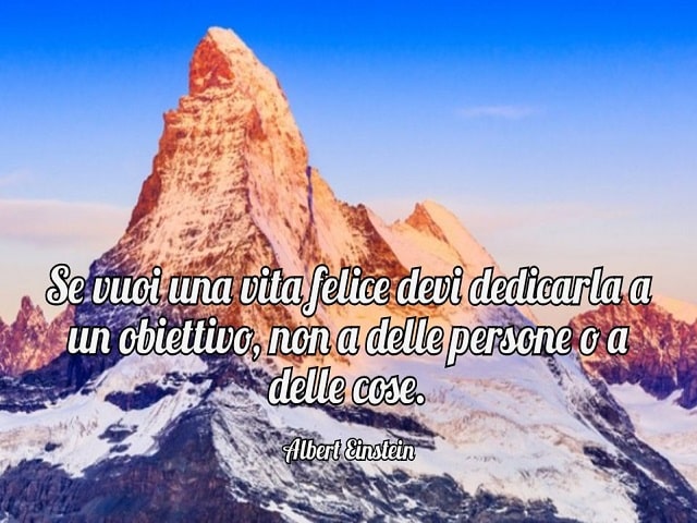 Se vuoi una vita felice devi dedicarla a un obiettivo, non a delle persone o a delle cose.(Albert Einstein)