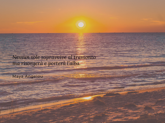 Nessun sole sopravvive al tramonto ma risorgerà e porterà l’alba. (Maya Angelou)