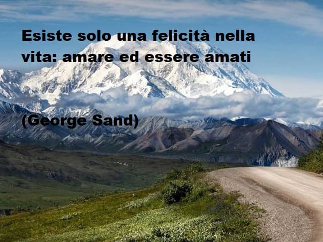 Esiste solo una felicità nella vita: amare ed essere amati.(George Sand)