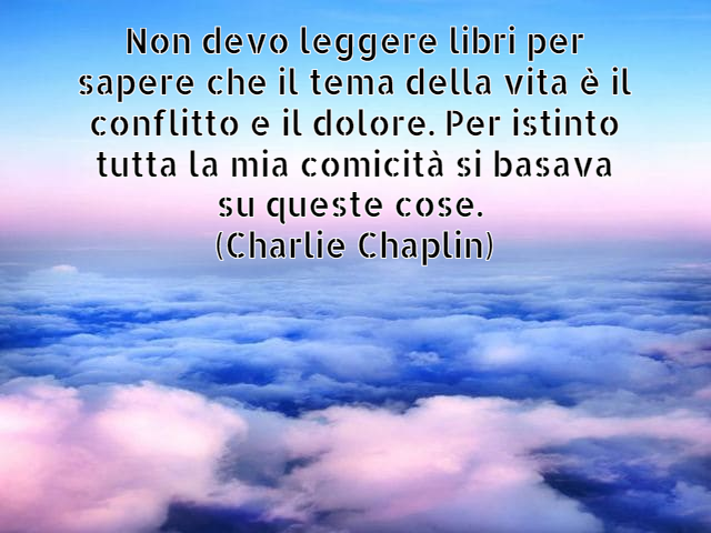 Non devo leggere libri per sapere che il tema della vita è il conflitto e il dolore. Per istinto tutta la mia comicità si basava su queste cose.(Charlie Chaplin)