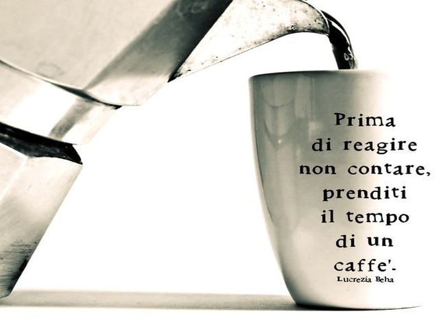 Prima di reagire non contare, prenditi il tempo di un caffè. (Lucrezia Beha)