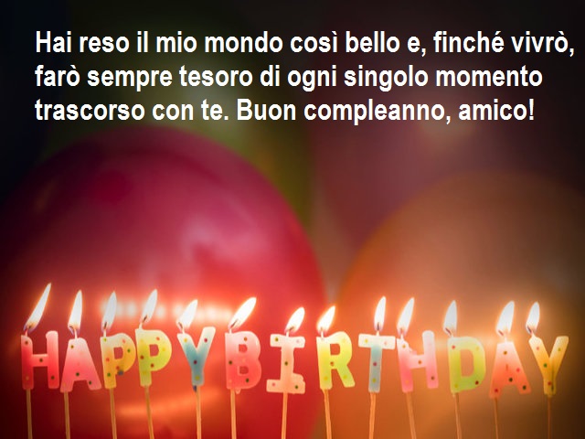 Hai reso il mio mondo così bello e, finché vivrò, farò sempre tesoro di ogni singolo momento trascorso con te. Buon compleanno, amico!