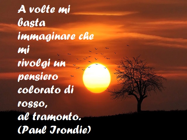 A volte mi basta immaginare che mi rivolgi un pensiero colorato di rosso, al tramonto. (Paul Irondie)