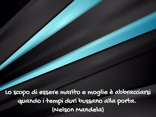Lo scopo di essere marito e moglie è abbracciarsi quando i tempi duri bussano alla porta.(Nelson Mandela)