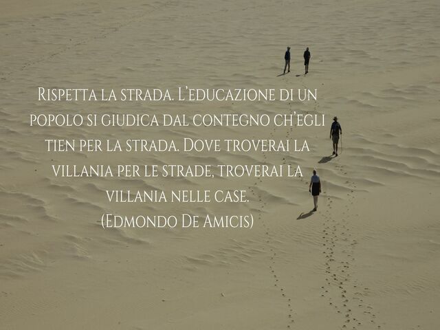 Rispetta la strada. L’educazione di un popolo si giudica dal contegno ch’egli tien per la strada. Dove troverai la villania per le strade, troverai la villania nelle case.(Edmondo De Amicis)