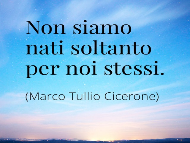 Non siamo nati soltanto per noi stessi.(Marco Tullio Cicerone)