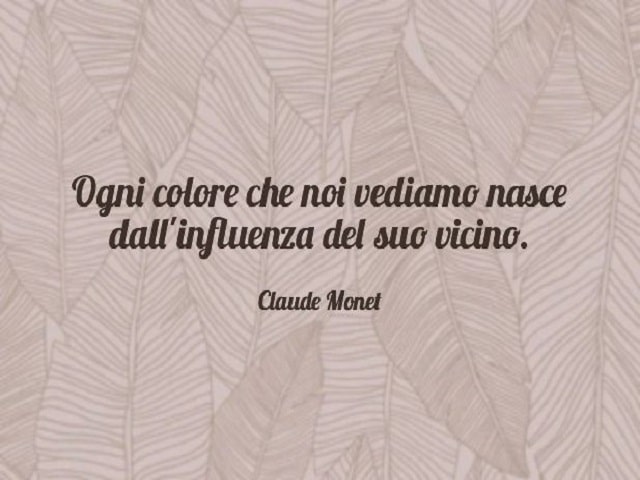 Ogni colore che noi vediamo nasce dall'influenza del suo vicino.(Claude Monet)