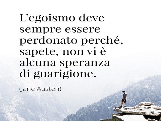 L'egoismo deve sempre essere perdonato perché, sapete, non vi è alcuna speranza di guarigione.(Jane Austen)