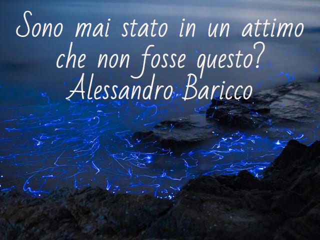 Sono mai stato in un attimo che non fosse questo?(Alessandro Baricco)