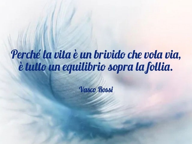 Perché la vita è un brivido che vola via, è tutto un equilibrio sopra la follia.(Vasco Rossi)