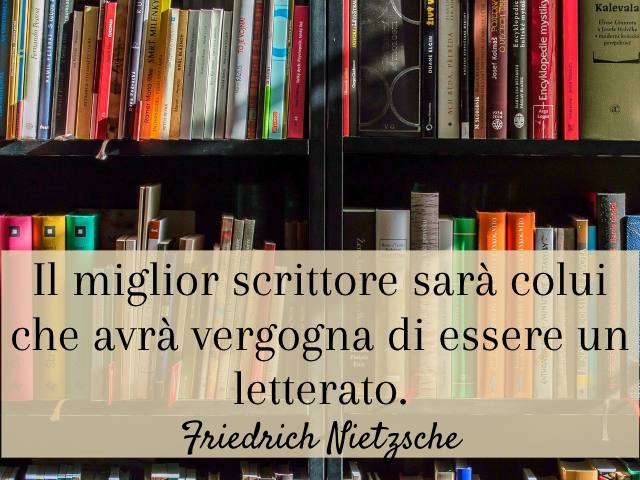 Il miglior scrittore sarà colui che avrà vergogna di essere un letterato. (Friedrich Nietzsche)