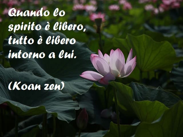 Quando lo spirito è libero, tutto è libero intorno a lui. (Koan zen)