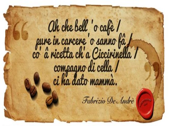 Ah, che bellu ccafè pure ‘n carcere ‘o sanno fà co’ ‘a recetta ch’a Cicirinella compagno di cella ci ha dato mammà (Fabrizio De Andrè)