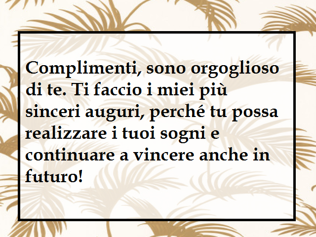 Complimenti, sono orgoglioso di te. Ti faccio i miei più sinceri auguri, perché tu possa realizzare i tuoi sogni e continuare a vincere anche in futuro!