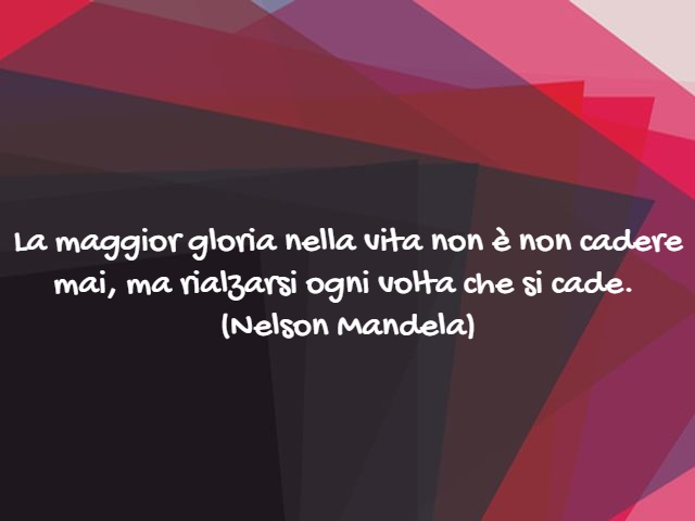 La maggior gloria nella vita non è non cadere mai, ma rialzarsi ogni volta che si cade.(Nelson Mandela)
