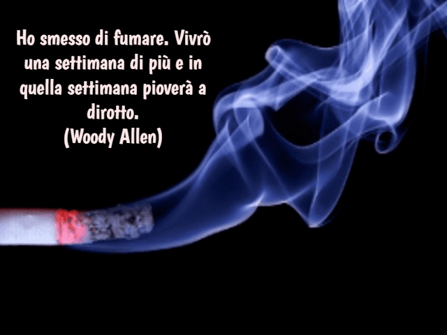 Ho smesso di fumare. Vivrò una settimana di più e in quella settimana pioverà a dirotto.(Woody Allen)