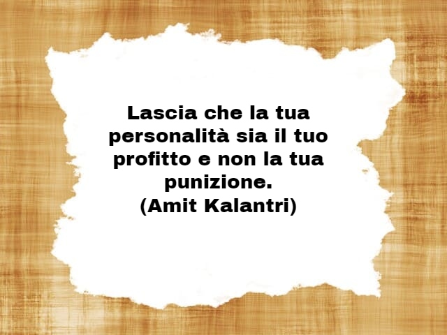 Lascia che la tua personalità sia il tuo profitto e non la tua punizione.(Amit Kalantri)