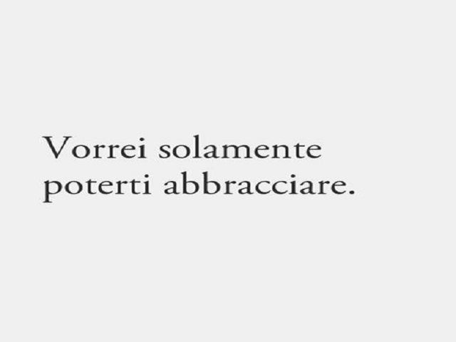Vorrei solamente poterti abbracciare.