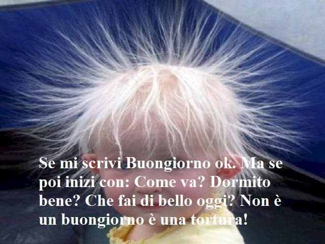 Se mi scrivi buongiorno ok. Ma se poi inizi con: come va? Dormito bene? Che fai di bello oggi? Non è un buongiorno è una tortura!