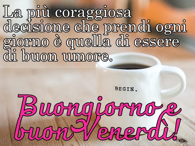 La più coraggiosa decisione che prendi ogni giorno è quella di essere di buon umore. Buongiorno e buon Venerdì!