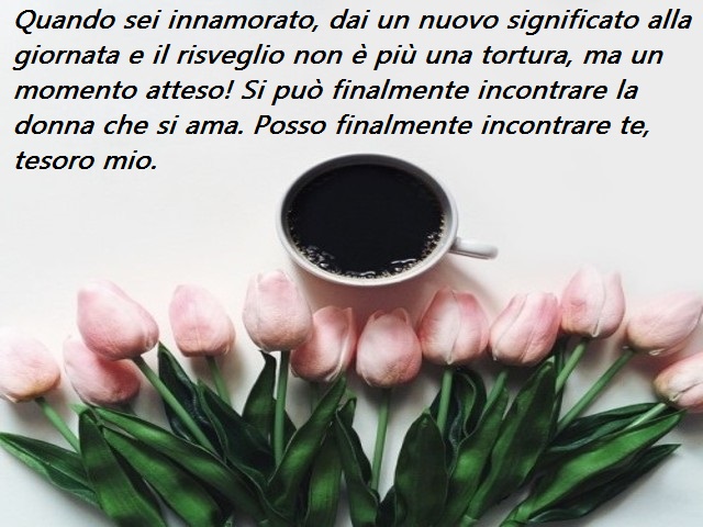 Quando sei innamorato, dai un nuovo significato alla giornata e il risveglio non è più una tortura, ma un momento atteso! Si può finalmente incontrare la donna che si ama. Posso finalmente incontrare te, tesoro mio.