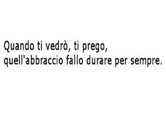 Quando ti vedrò, ti prego, quell'abbraccio fallo durare per sempre.