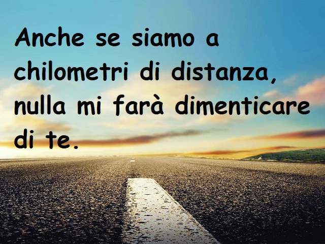 Anche se siamo a chilometri di distanza, nulla mi farà dimenticare di te.