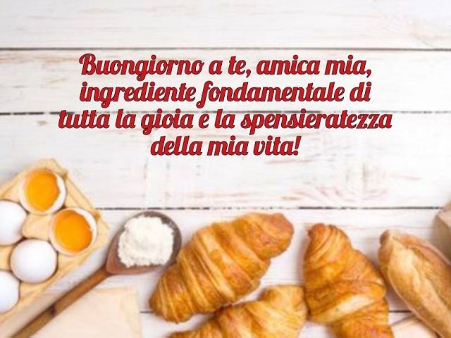 Buongiorno a te, amica mia, ingrediente fondamentale di tutta la gioia e la spensieratezza della mia vita!