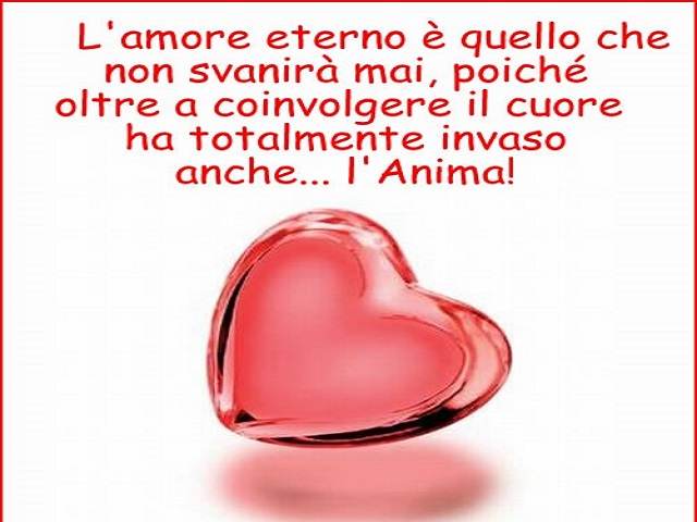 L’amore eterno è quelloche non svanirà mai, poiché oltre a coinvolgere il cuore ha totalmente invaso anche…l’Anima!