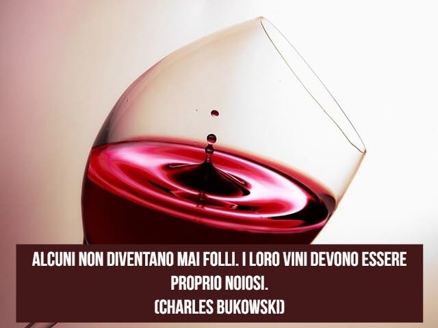 Alcuni non diventano mai folli. I loro vini devono essere proprio noiosi.(Charles Bukowski)