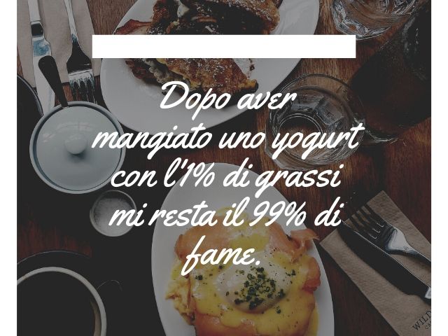 Dopo aver mangiato uno yogurt con l'1% di grassi mi resta il 99% di fame