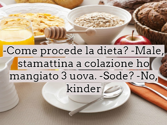 -Come procede la dieta? -Male, stamattina a colazione ho mangiato 3 uova. -Sode? -No, kinder