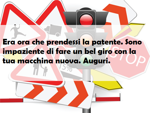 Era ora che prendessi la patente. Sono impaziente di fare un bel giro con la tua macchina nuova. Auguri.