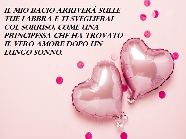 Il mio bacio arriverà sulle tue labbra e ti sveglierai col sorriso, come una principessa che ha trovato il vero amore dopo un lungo sonno.