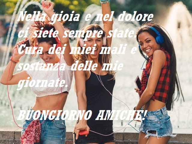 Nella gioia e nel dolore ci siete sempre state. Cura dei miei mali e sostanza delle mie giornate. Buongiorno amiche!
