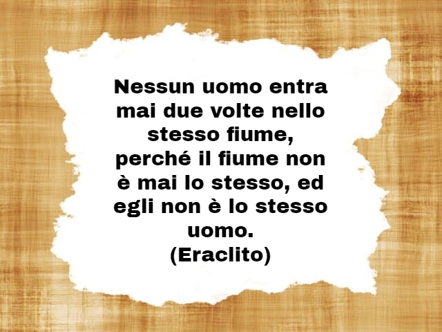 Nessun uomo entra mai due volte nello stesso fiume, perché il fiume non è mai lo stesso, ed egli non è lo stesso uomo. (Eraclito)