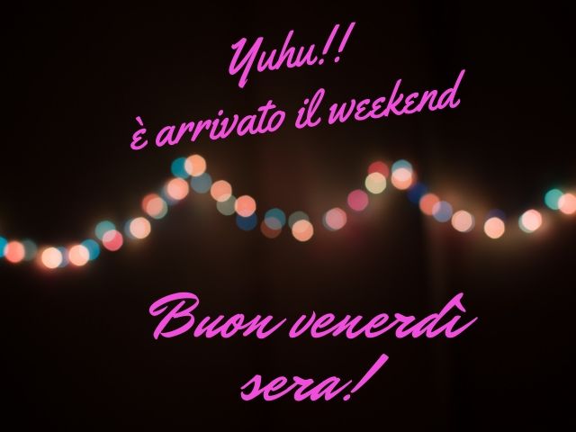 Yuhu! è arrivato il weekend. Buon venerdì sera.