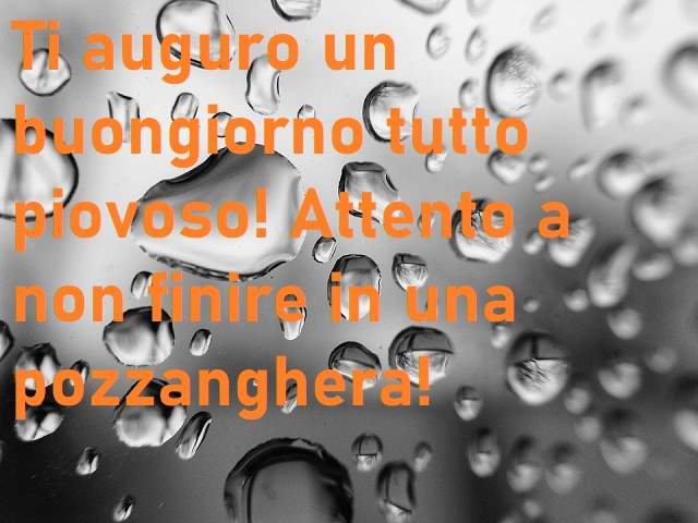 Ti auguro un buongiorno tutto piovoso! Attento a non finire in una pozzanghera!