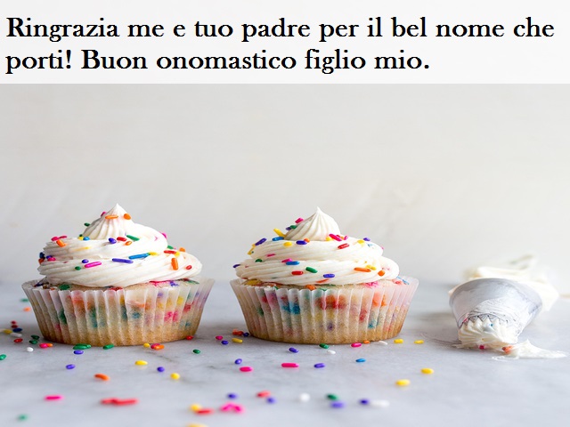 Ringrazia me e tuo padre per il bel nome che porti! Buon onomastico figlio mio.