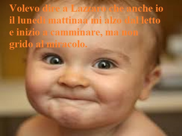 Volevo dire a Lazzaro che anche io il lunedì mattina mi alzo dal letto e inizio a camminare, ma non grido al miracolo.