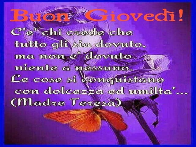Buon Giovedì! C'è chi crede che tutto gli sia dovuto, ma non è dovuto niente a nessuno. Le cose si conquistano con dolcezza e umiltà. (Madre Teresa)