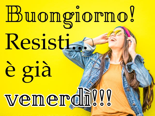 Buongiorno! Resisti... è già venerdì!!!