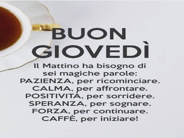 Buon Giovedì. Il mattino ha bisogno di sei magiche parole: Pazienza, per ricominciare; Calma, per affrontare; Positività, per sorridere; Speranza, per sognare; Forza, per continuare; Caffè, per iniziare!