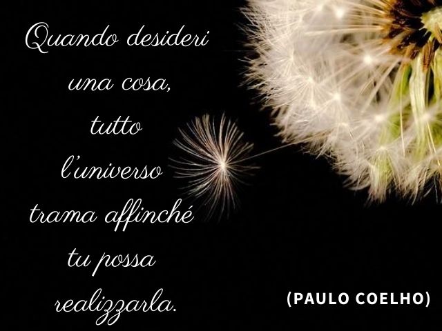 Quando desideri una cosa, tutto l’Universo trama affinché tu possa realizzarla.(Paulo Coelho)