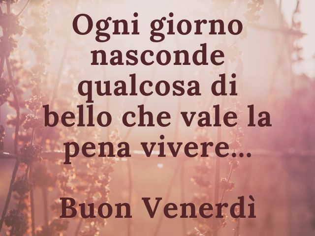 Ogni giorno nasconde qualcosa di bello che vale la pena di vivere… Buon venerdì.