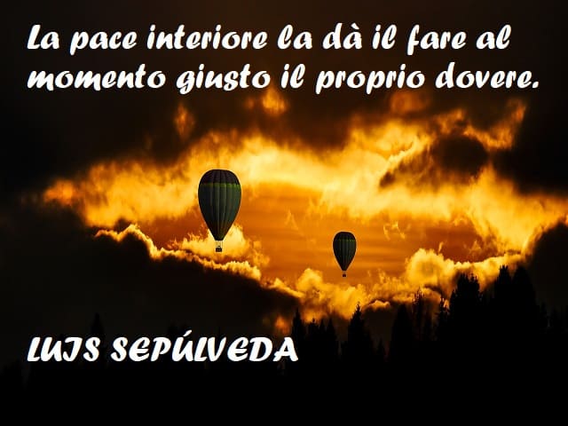 La pace interiore la dà il fare al momento giusto il proprio dovere. (Luis Sepúlveda)